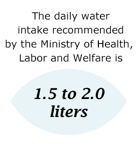 The daily water intake recommended by the Ministry of Health, Labor and Welfare is 1.5 to 2.0 liters